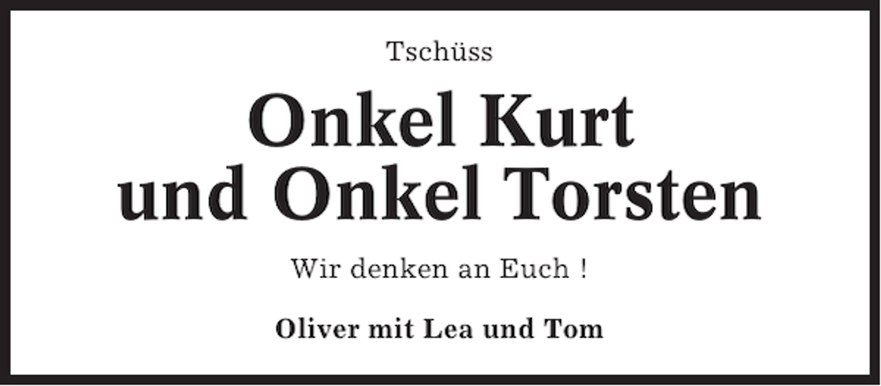 <p>Tschüss</p><p>Onkel Kurt<br />und Onkel Torsten<br />Wir denken an Euch !<br />Oliver mit Lea und Tom</p>