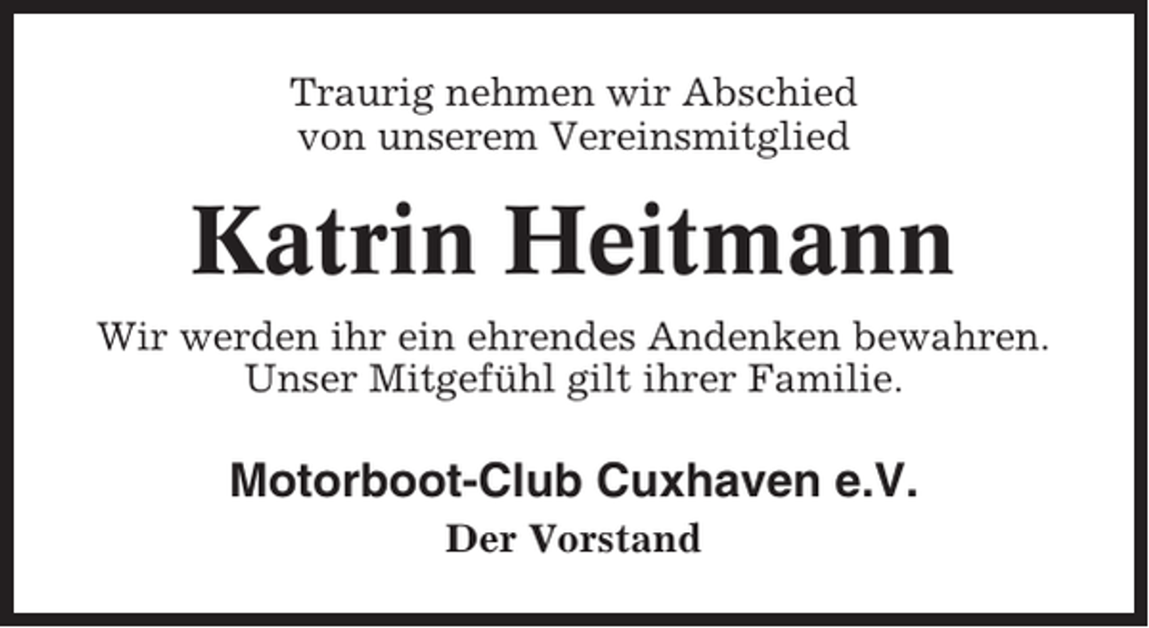 <p>Traurig nehmen wir Abschied<br />von unserem Vereinsmitglied</p><p>Katrin Heitmann<br />Wir werden ihr ein ehrendes Andenken bewahren.<br />Unser Mitgefühl gilt ihrer Familie.</p><p>Motorboot-Club Cuxhaven e.V.<br />Der Vorstand</p>