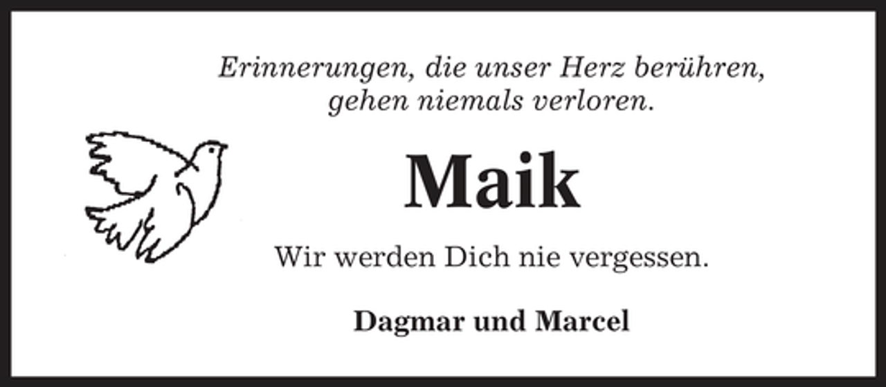 <p>Erinnerungen, die unser Herz berühren, gehen niemals verloren.</p><p>Maik<br />Wir werden Dich nie vergessen. Dagmar und Marcel</p>