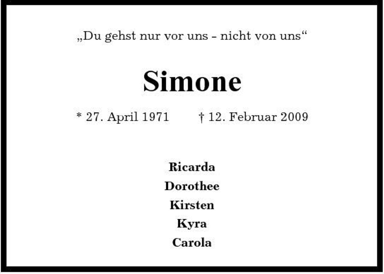 <p>„Du gehst nur vor uns - nicht von uns“</p><p>Simone<br />* 27. April 1971 † 12. Februar 2009 Ricarda Dorothee Kirsten Kyra Carola</p>