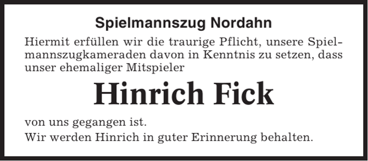 <p>Spielmannszug Nordahn<br />Hiermit erfüllen wir die traurige Pflicht, unsere Spielmannszugkameraden davon in Kenntnis zu setzen, dass<br />unser ehemaliger Mitspieler</p><p>Hinrich Fick<br />von uns gegangen ist.<br />Wir werden Hinrich in guter Erinnerung behalten.</p>