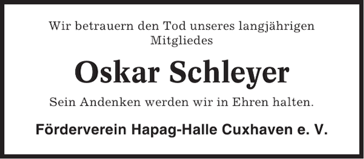 <p>Wir betrauern den Tod unseres langjährigen<br />Mitgliedes</p><p>Oskar Schleyer<br />Sein Andenken werden wir in Ehren halten.</p><p>Förderverein Hapag-Halle Cuxhaven e. V.</p>