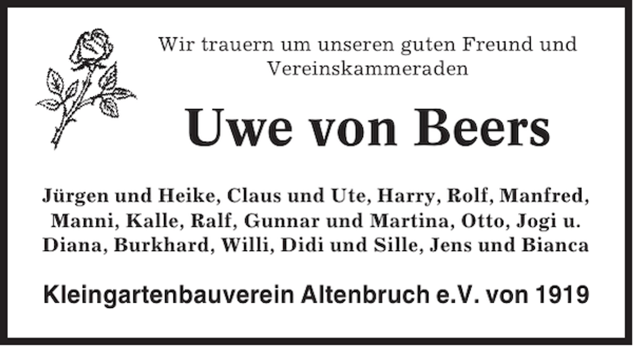 <p>Wir trauern um unseren guten Freund und<br />Vereinskammeraden</p><p>Uwe von Beers<br />Jürgen und Heike, Claus und Ute, Harry, Rolf, Manfred,<br />Manni, Kalle, Ralf, Gunnar und Martina, Otto, Jogi u.<br />Diana, Burkhard, Willi, Didi und Sille, Jens und Bianca</p><p>Kleingartenbauverein Altenbruch e.V. von 1919</p>