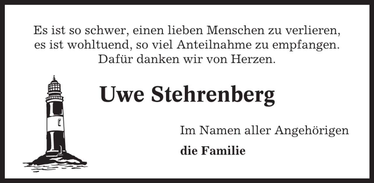 <p>Es ist so schwer, einen lieben Menschen zu verlieren,<br />es ist wohltuend, so viel Anteilnahme zu empfangen.<br />Dafür danken wir von Herzen.</p><p>Uwe Stehrenberg<br />Im Namen aller Angehörigen<br />die Familie</p>
