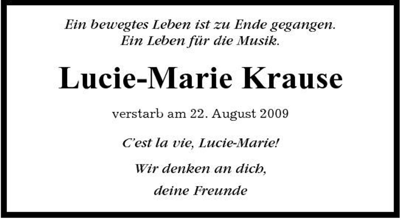 <p>Ein bewegtes Leben ist zu Ende gegangen. Ein Leben für die Musik.</p><p>Lucie-Marie Krause<br />verstarb am 22. August 2009</p><p>C’est la vie, Lucie-Marie! Wir denken an dich, deine Freunde</p>