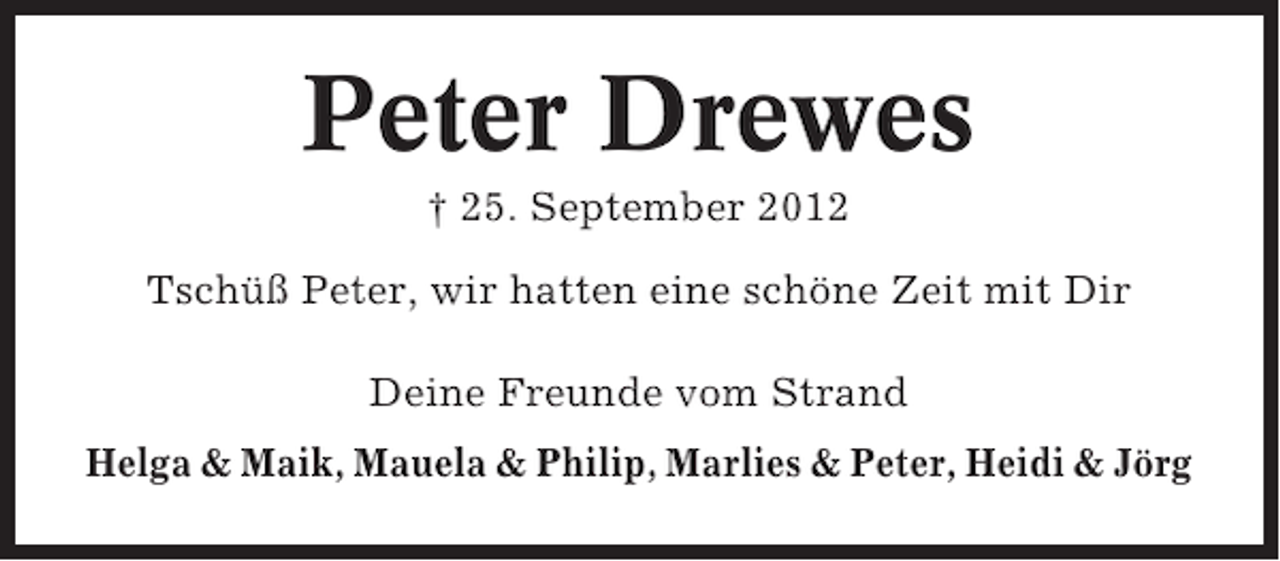 <p>Peter Drewes<br />† 25. September 2012<br />Tschüß Peter, wir hatten eine schöne Zeit mit Dir<br />Deine Freunde vom Strand<br />Helga &amp; Maik, Mauela &amp; Philip, Marlies &amp; Peter, Heidi &amp; Jörg</p>
