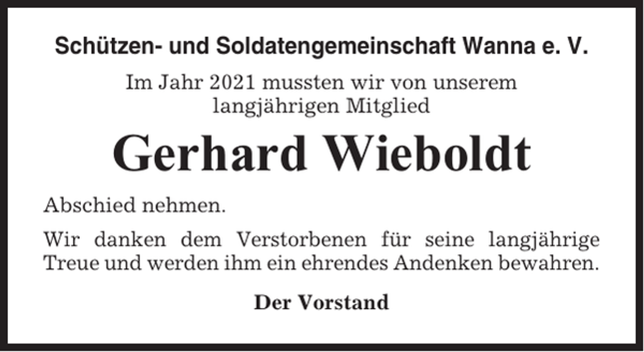 <p>Schützen- und Soldatengemeinschaft Wanna e. V.<br />Im Jahr 2021 mussten wir von unserem<br />langjährigen Mitglied</p><p>Gerhard Wieboldt<br />Abschied nehmen.<br />Wir danken dem Verstorbenen für seine langjährige<br />Treue und werden ihm ein ehrendes Andenken bewahren.<br />Der Vorstand</p>