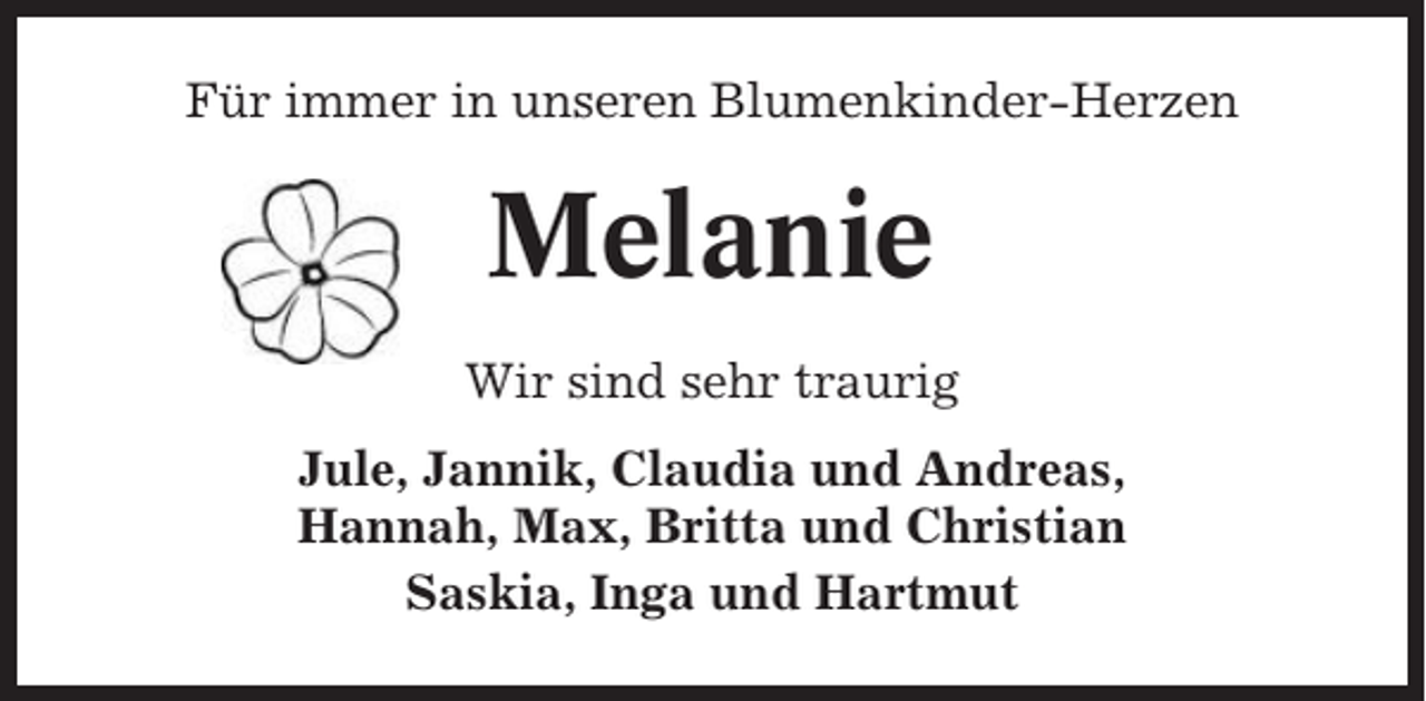 <p>Für immer in unseren Blumenkinder-Herzen</p><p>Melanie<br />Wir sind sehr traurig<br />Jule, Jannik, Claudia und Andreas,<br />Hannah, Max, Britta und Christian<br />Saskia, Inga und Hartmut</p>