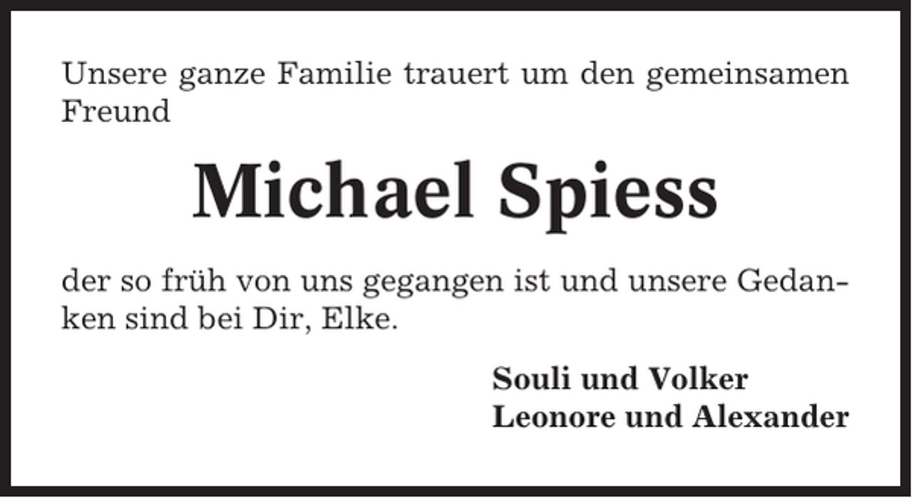<p>Unsere ganze Familie trauert um den gemeinsamen<br />Freund</p><p>Michael Spiess<br />der so früh von uns gegangen ist und unsere Gedanken sind bei Dir, Elke.<br />Souli und Volker<br />Leonore und Alexander</p>