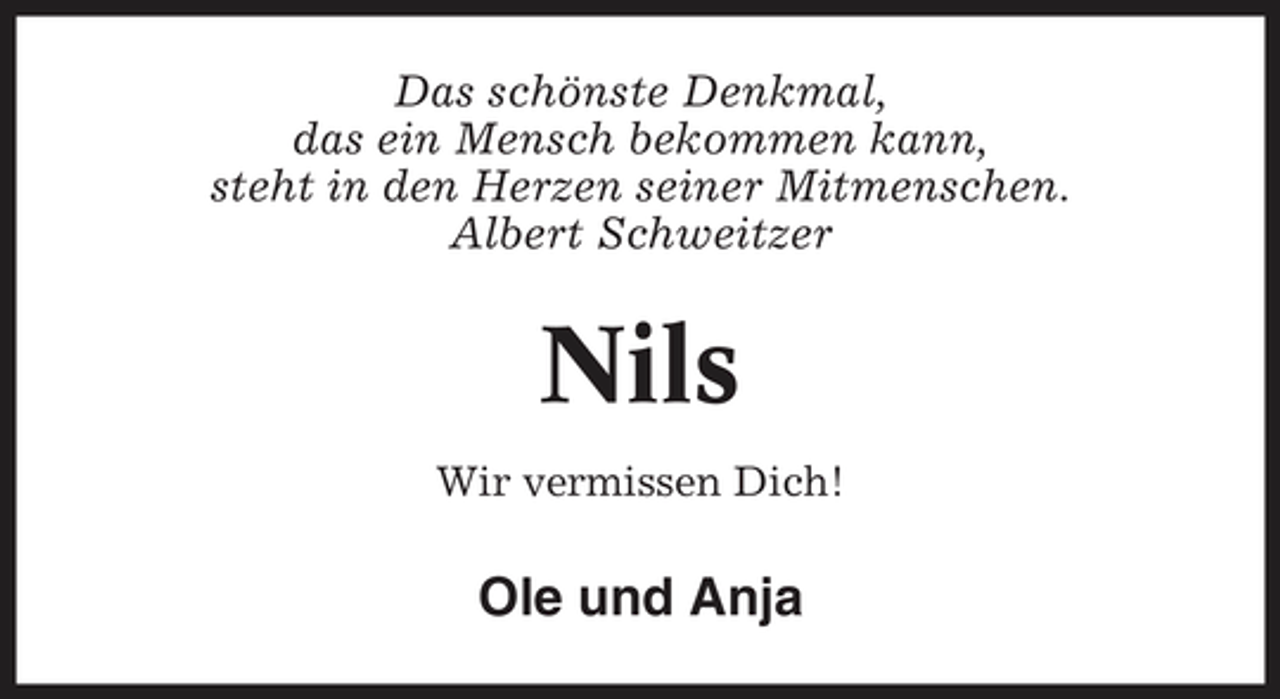 <p>Das schönste Denkmal, das ein Mensch bekommen kann, steht in den Herzen seiner Mitmenschen. Albert Schweitzer</p><p>Nils<br />Wir vermissen Dich!</p><p>Ole und Anja</p>