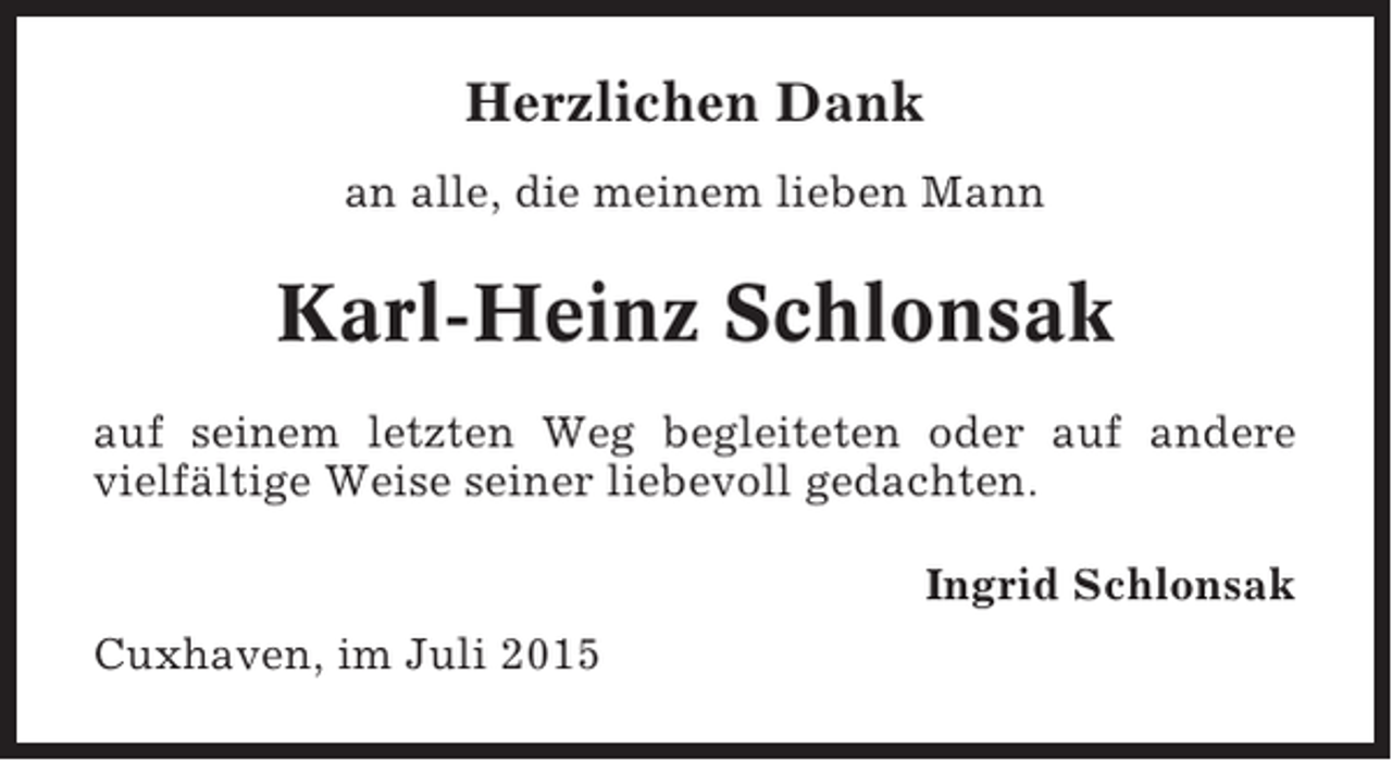 <p>Herzlichen Dank<br />an alle, die meinem lieben Mann</p><p>Karl-Heinz Schlonsak<br />auf seinem letzten Weg begleiteten oder auf andere<br />vielfältige Weise seiner liebevoll gedachten.<br />Ingrid Schlonsak<br />Cuxhaven, im Juli 2015</p>