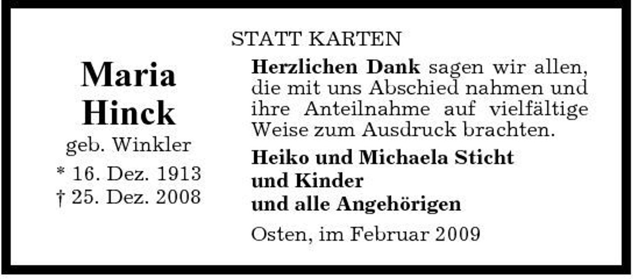 <p>Maria Hinck<br />geb. Winkler * 16. Dez. 1913 † 25. Dez. 2008</p><p>STATT KARTEN Herzlichen Dank sagen wir allen, die mit uns Abschied nahmen und ihre Anteilnahme auf vielfältige Weise zum Ausdruck brachten. Heiko und Michaela Sticht und Kinder und alle Angehörigen Osten, im Februar 2009</p>