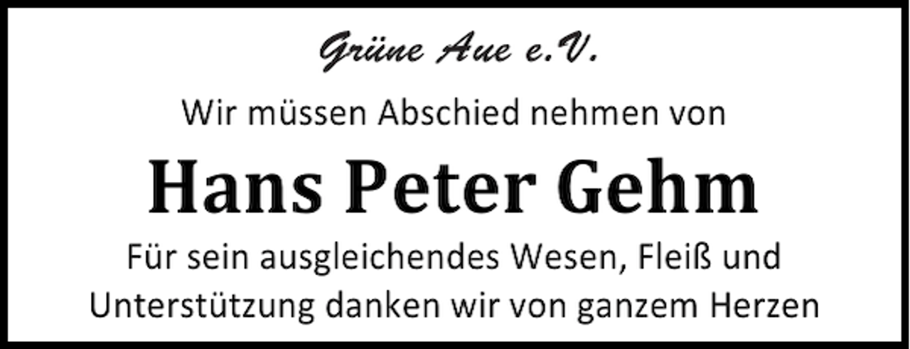 <p>Grüne Aue e.V.<br />Wir müssen Abschied nehmen von</p><p>Hans Peter Gehm</p><p>Für sein ausgleichendes Wesen, Fleiß und<br />Unterstützung danken wir von ganzem Herzen</p>