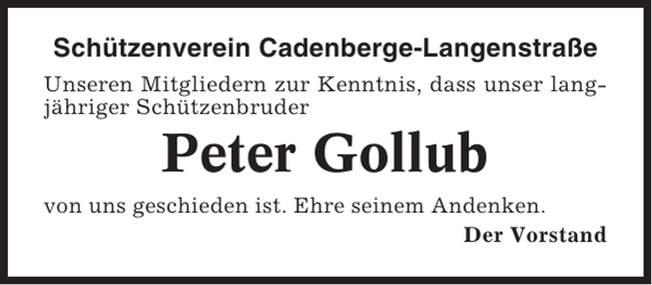 <p>Schützenverein Cadenberge-Langenstraße<br />Unseren Mitgliedern zur Kenntnis, dass unser langjähriger Schützenbruder</p><p>Peter Gollub<br />von uns geschieden ist. Ehre seinem Andenken.<br />Der Vorstand</p>