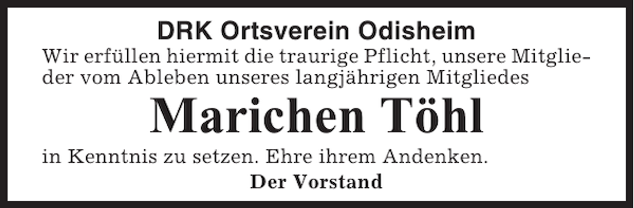 <p>DRK Ortsverein Odisheim<br />Wir erfüllen hiermit die traurige Pflicht, unsere Mitglieder vom Ableben unseres langjährigen Mitgliedes</p><p>Marichen Töhl<br />in Kenntnis zu setzen. Ehre ihrem Andenken.<br />Der Vorstand</p>