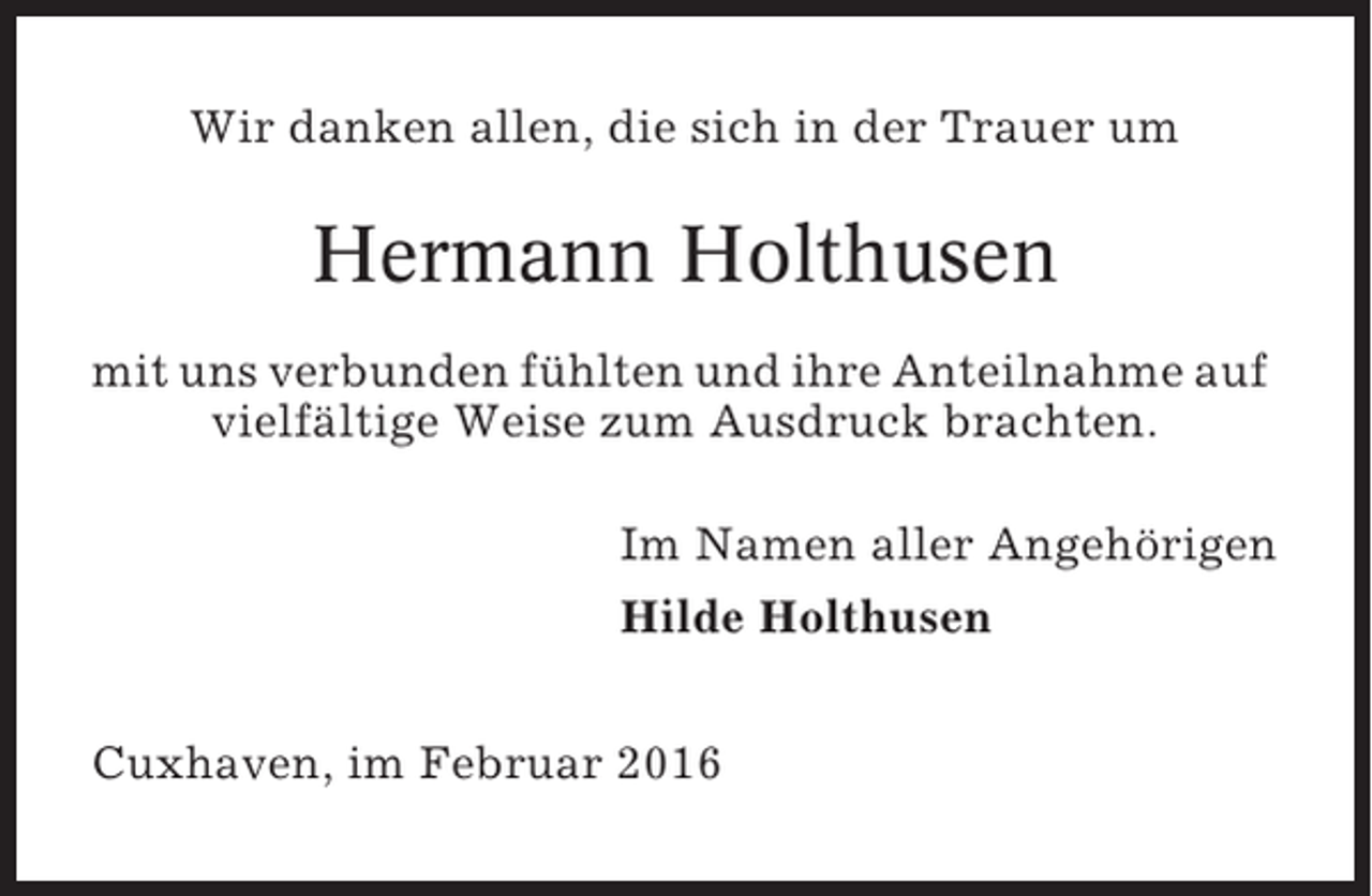 <p>Wir danken allen, die sich in der Trauer um</p><p>Hermann Holthusen<br />mit uns verbunden fühlten und ihre Anteilnahme auf<br />vielfältige Weise zum Ausdruck brachten.<br />Im Namen aller Angehörigen<br />Hilde Holthusen<br />Cuxhaven, im Februar 2016</p>