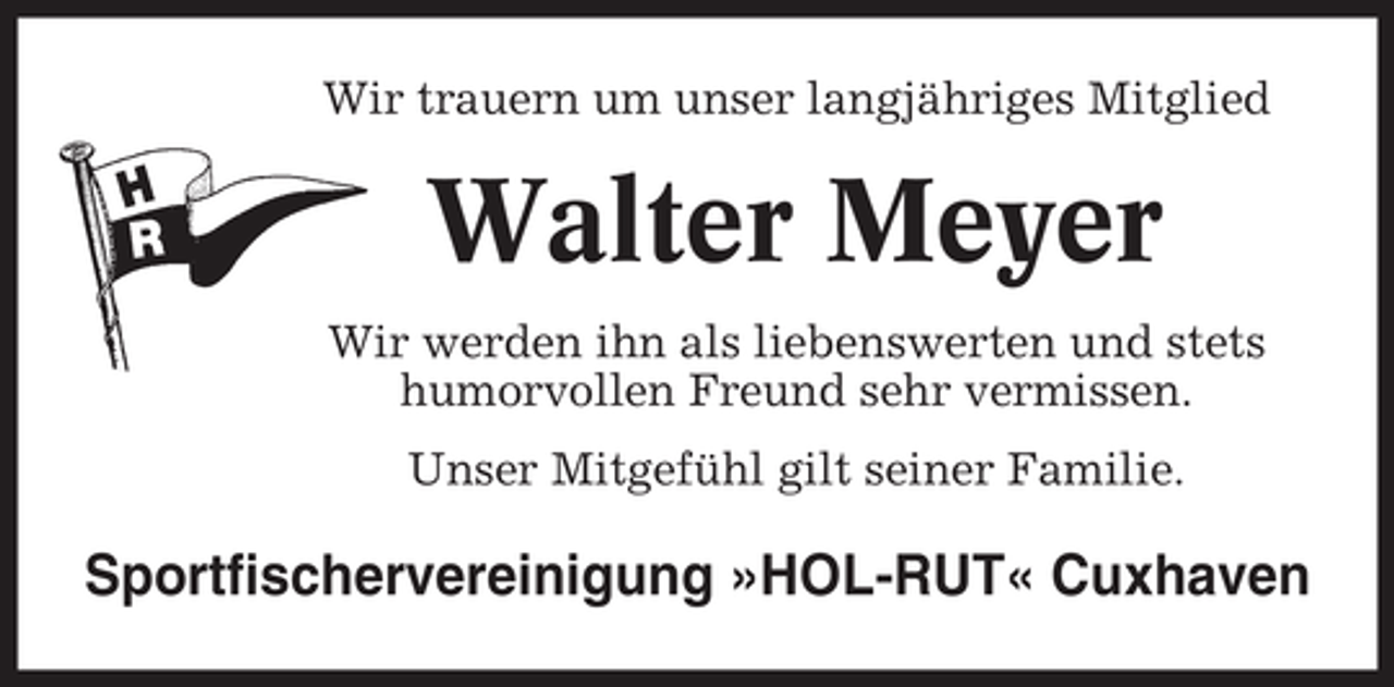 <p>Wir trauern um unser langjähriges Mitglied</p><p>Walter Meyer<br />Wir werden ihn als liebenswerten und stets<br />humorvollen Freund sehr vermissen.<br />Unser Mitgefühl gilt seiner Familie.</p><p>Sportfischervereinigung »HOL-RUT« Cuxhaven</p>