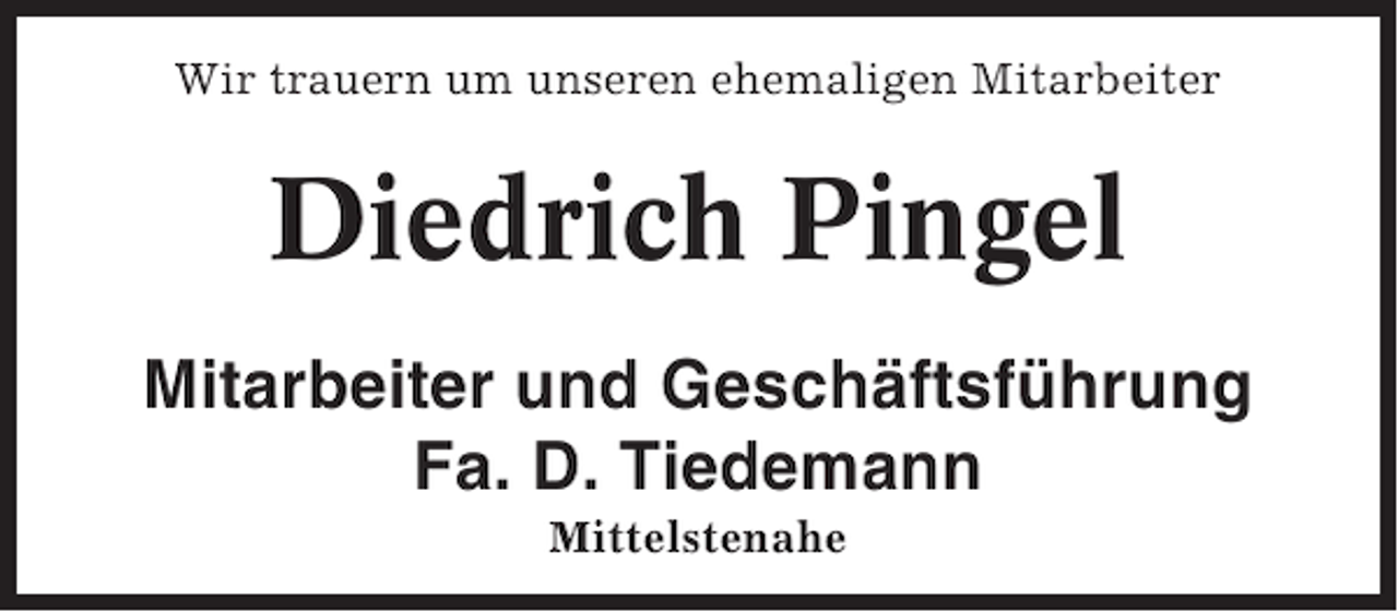 <p>Wir trauern um unseren ehemaligen Mitarbeiter</p><p>Diedrich Pingel<br />Mitarbeiter und Geschäftsführung<br />Fa. D. Tiedemann<br />Mittelstenahe</p>