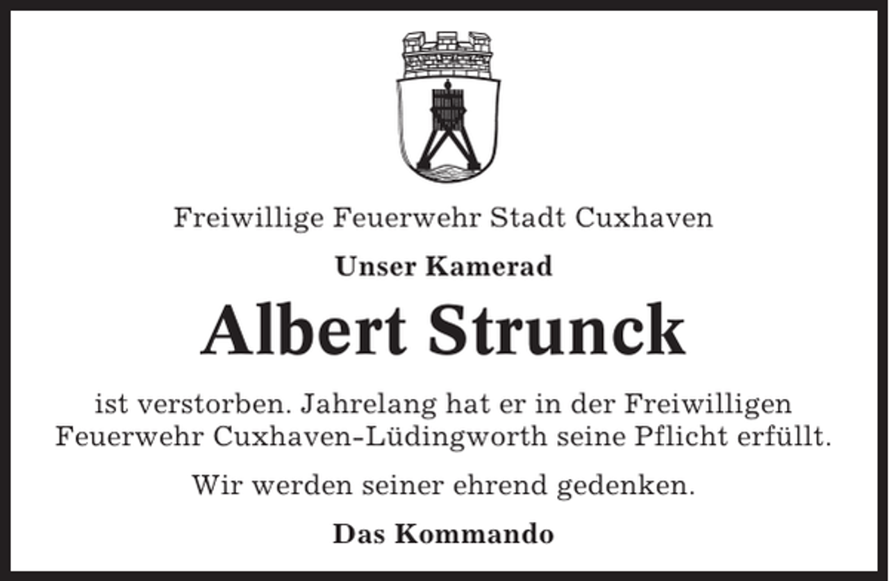 <p>Freiwillige Feuerwehr Stadt Cuxhaven<br />Unser Kamerad</p><p>Albert Strunck<br />ist verstorben. Jahrelang hat er in der Freiwilligen<br />Feuerwehr Cuxhaven-Lüdingworth seine Pflicht erfüllt.<br />Wir werden seiner ehrend gedenken.<br />Das Kommando</p>
