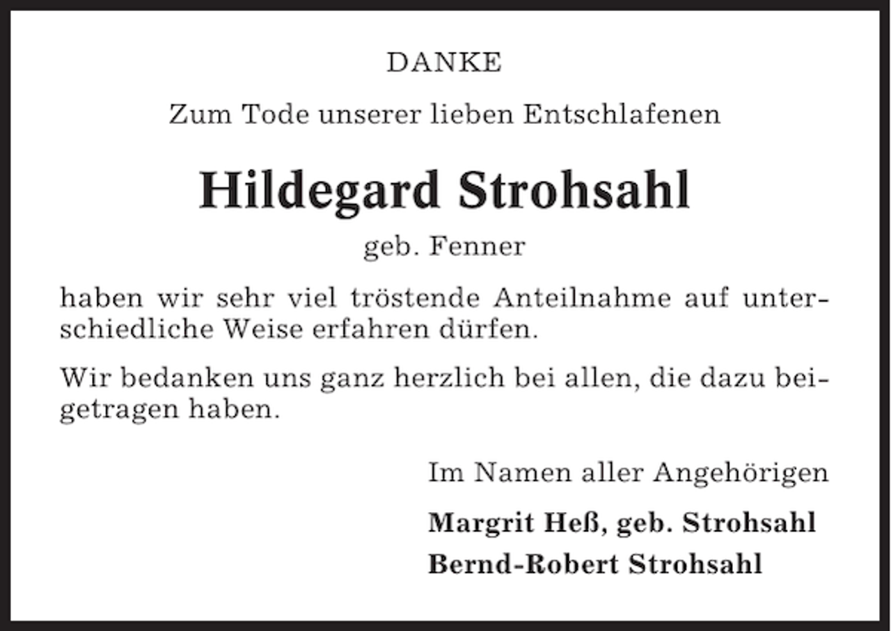 <p>DANKE<br />Zum Tode unserer lieben Entschlafenen</p><p>Hildegard Strohsahl<br />geb. Fenner<br />haben wir sehr viel tröstende Anteilnahme auf unterschiedliche Weise erfahren dürfen.<br />Wir bedanken uns ganz herzlich bei allen, die dazu beigetragen haben.<br />Im Namen aller Angehörigen<br />Margrit Heß, geb. Strohsahl<br />Bernd-Robert Strohsahl</p>