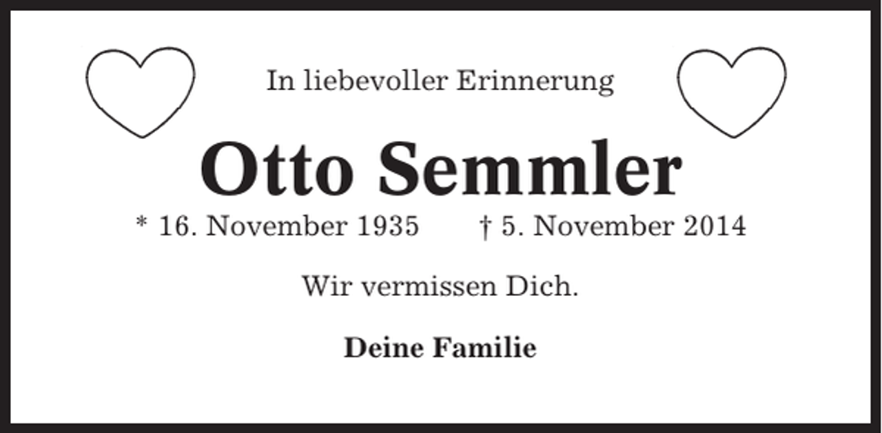 <p>In liebevoller Erinnerung</p><p>Otto Semmler<br />* 16. November 1935</p><p>† 5. November 2014</p><p>Wir vermissen Dich.<br />Deine Familie</p>