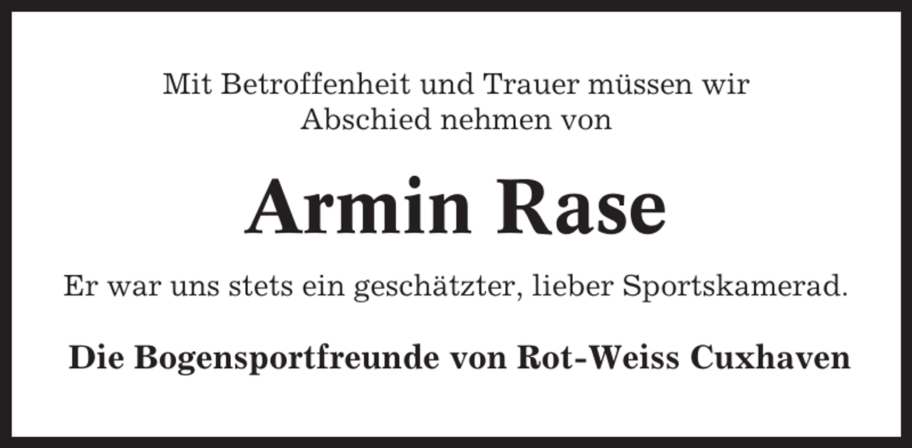<p>Mit Betroffenheit und Trauer müssen wir<br />Abschied nehmen von</p><p>Armin Rase<br />Er war uns stets ein geschätzter, lieber Sportskamerad.</p><p>Die Bogensportfreunde von Rot-Weiss Cuxhaven</p>