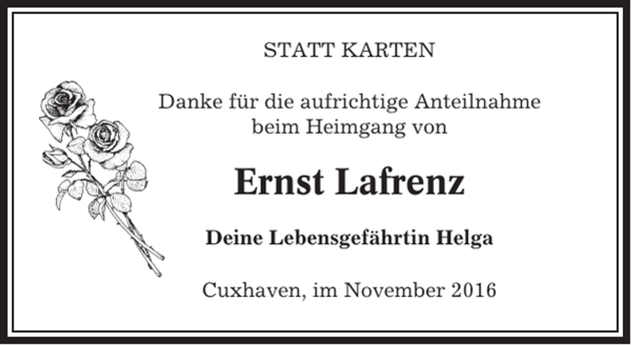 <p>STATT KARTEN<br />Danke für die aufrichtige Anteilnahme<br />beim Heimgang von</p><p>Ernst Lafrenz<br />Deine Lebensgefährtin Helga<br />Cuxhaven, im November 2016</p>