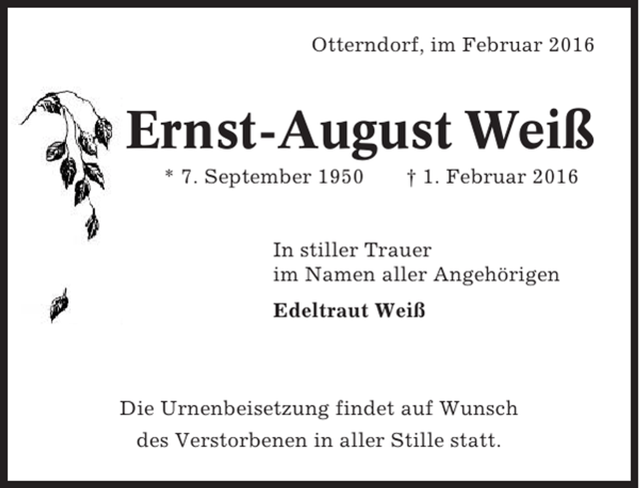 <p>Otterndorf, im Februar 2016</p><p>Ernst-August Weiß<br />* 7. September 1950</p><p>† 1. Februar 2016</p><p>In stiller Trauer<br />im Namen aller Angehörigen<br />Edeltraut Weiß</p><p>Die Urnenbeisetzung findet auf Wunsch<br />des Verstorbenen in aller Stille statt.</p>