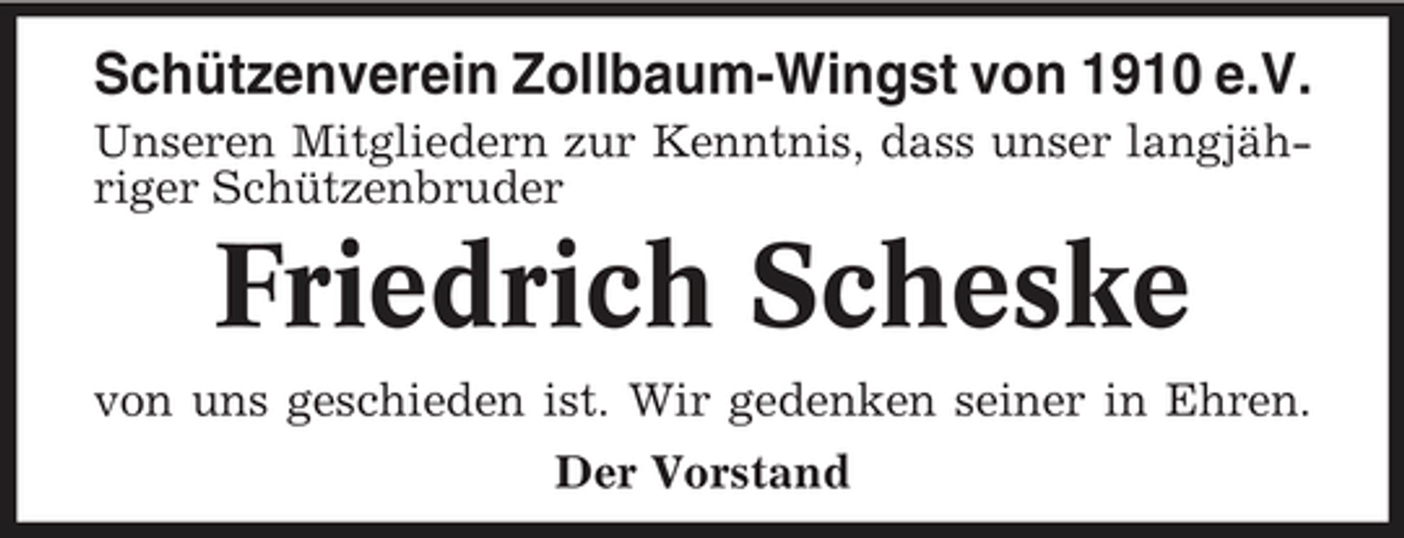 <p>Schützenverein Zollbaum-Wingst von 1910 e.V.<br />Unseren Mitgliedern zur Kenntnis, dass unser langjähriger Schützenbruder</p><p>Friedrich Scheske<br />von uns geschieden ist. Wir gedenken seiner in Ehren. Der Vorstand</p>