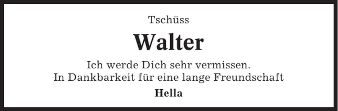<p>Tschüss</p><p>Walter<br />Ich werde Dich sehr vermissen.<br />In Dankbarkeit für eine lange Freundschaft<br />Hella</p>