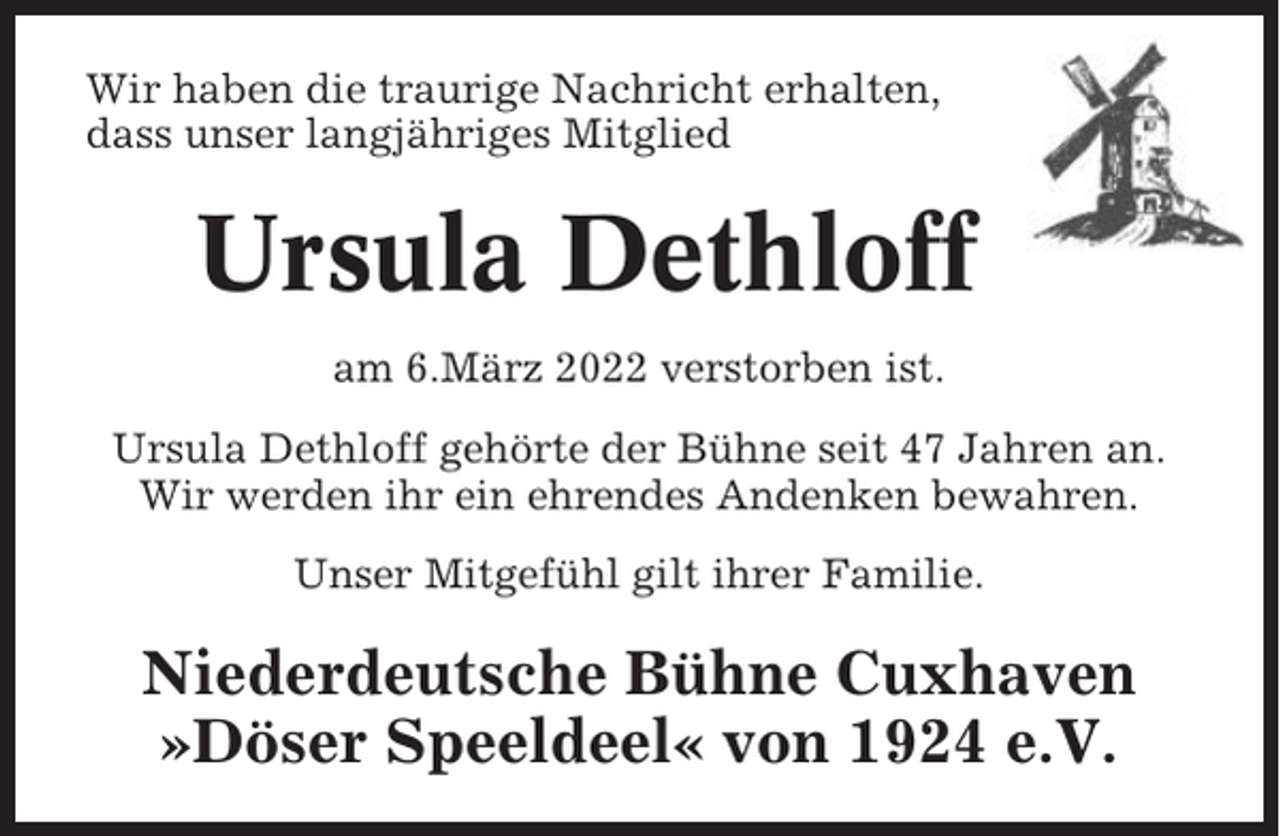 <p>Wir haben die traurige Nachricht erhalten,<br />dass unser langjähriges Mitglied</p><p>Ursula Dethloff<br />am 6.März 2022 verstorben ist.<br />Ursula Dethloff gehörte der Bühne seit 47 Jahren an.<br />Wir werden ihr ein ehrendes Andenken bewahren.<br />Unser Mitgefühl gilt ihrer Familie.</p><p>Niederdeutsche Bühne Cuxhaven<br />»Döser Speeldeel« von 1924 e.V.</p>
