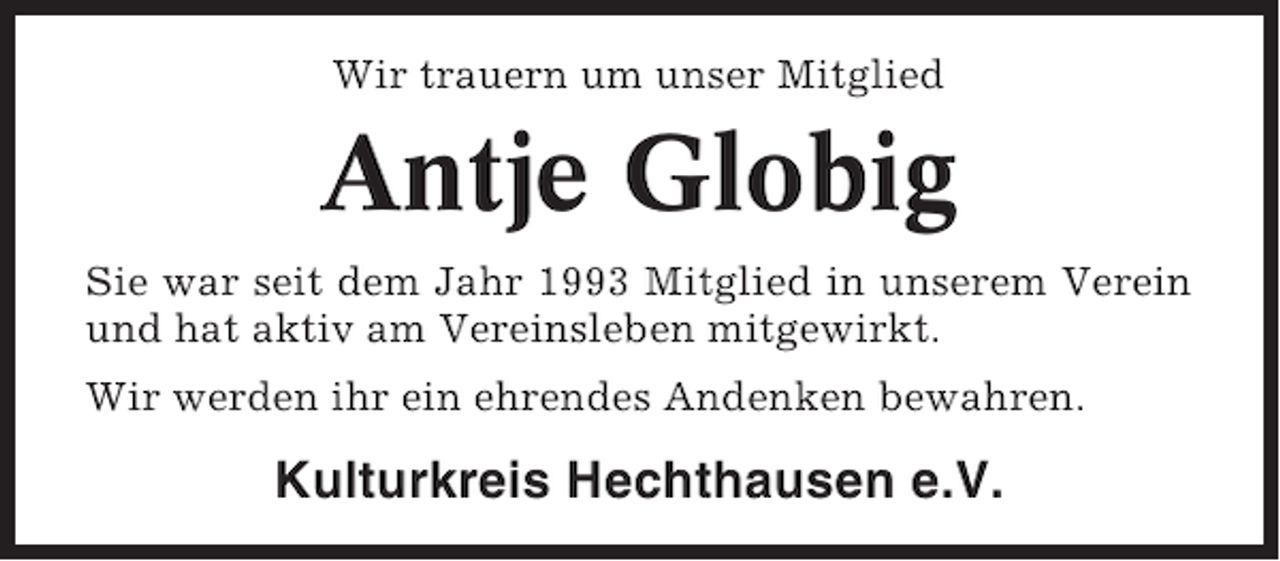 <p>Wir trauern um unser Mitglied</p><p>Antje Globig<br />Sie war seit dem Jahr 1993 Mitglied in unserem Verein<br />und hat aktiv am Vereinsleben mitgewirkt.<br />Wir werden ihr ein ehrendes Andenken bewahren.</p><p>Kulturkreis Hechthausen e.V.</p>