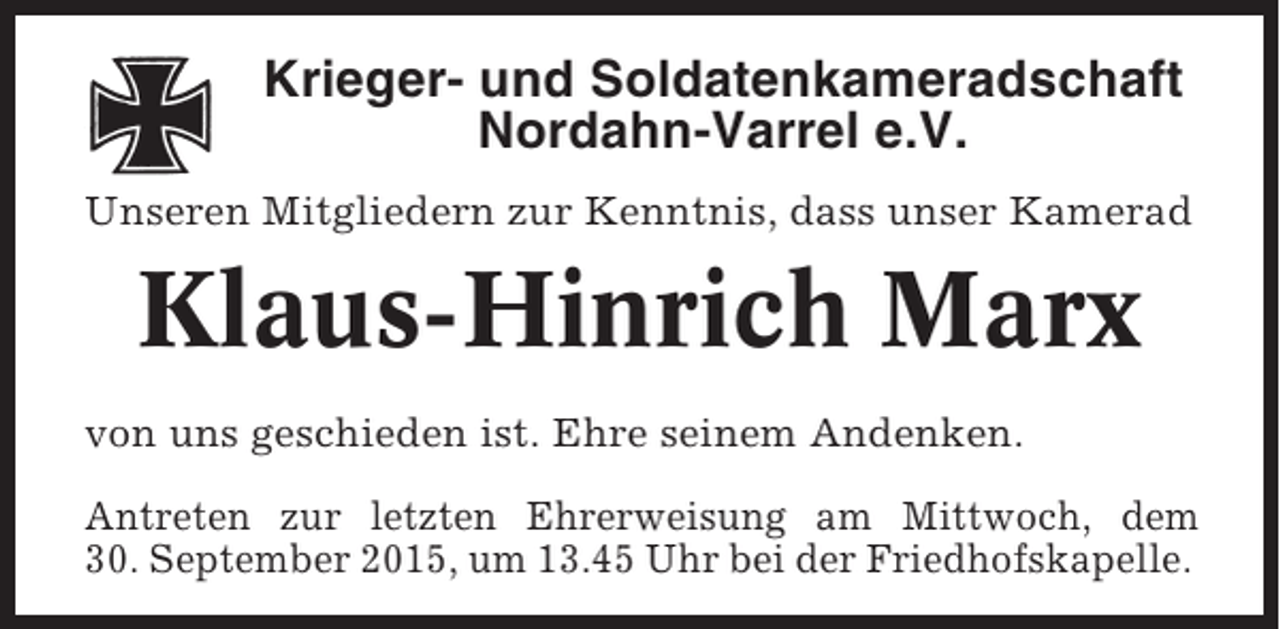 <p>Krieger- und Soldatenkameradschaft<br />Nordahn-Varrel e.V.<br />Unseren Mitgliedern zur Kenntnis, dass unser Kamerad</p><p>Klaus-Hinrich Marx<br />von uns geschieden ist. Ehre seinem Andenken.<br />Antreten zur letzten Ehrerweisung am Mittwoch, dem<br />30. September 2015, um 13.45 Uhr bei der Friedhofskapelle.</p>