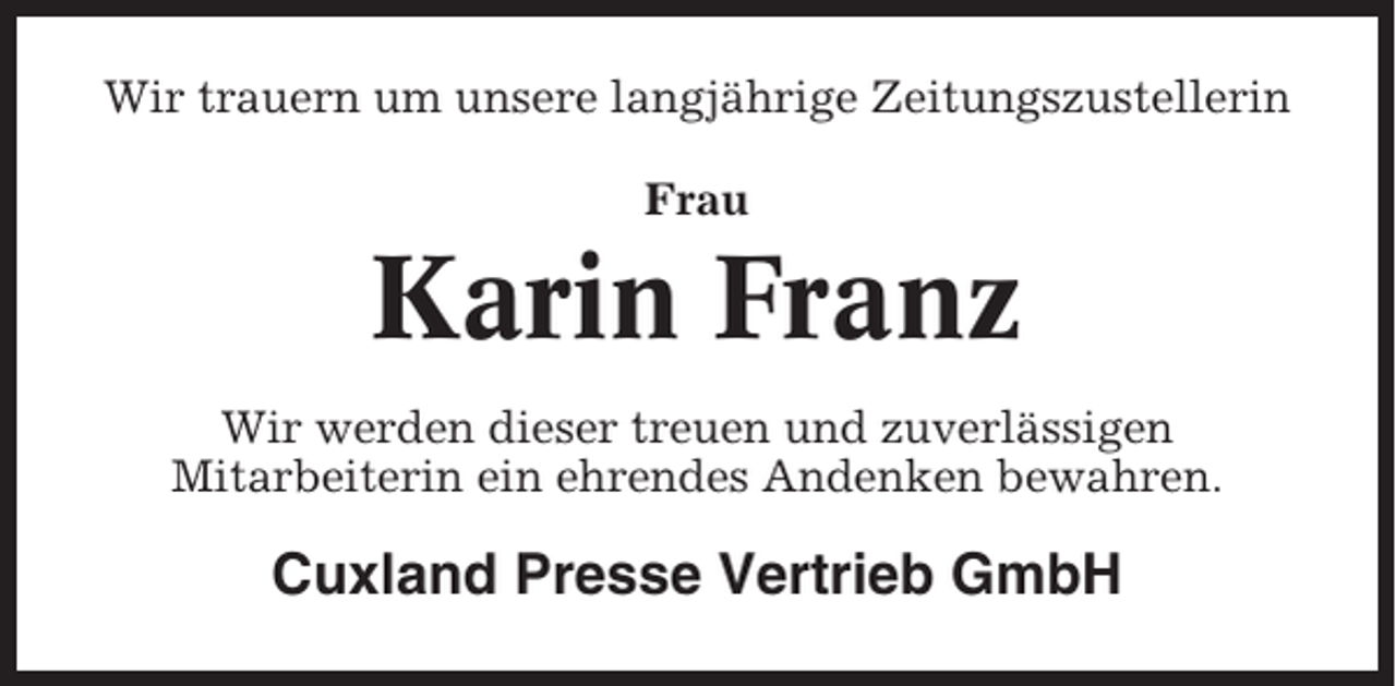 <p>Wir trauern um unsere langjährige Zeitungszustellerin<br />Frau</p><p>Karin Franz<br />Wir werden dieser treuen und zuverlässigen<br />Mitarbeiterin ein ehrendes Andenken bewahren.</p><p>Cuxland Presse Vertrieb GmbH</p>