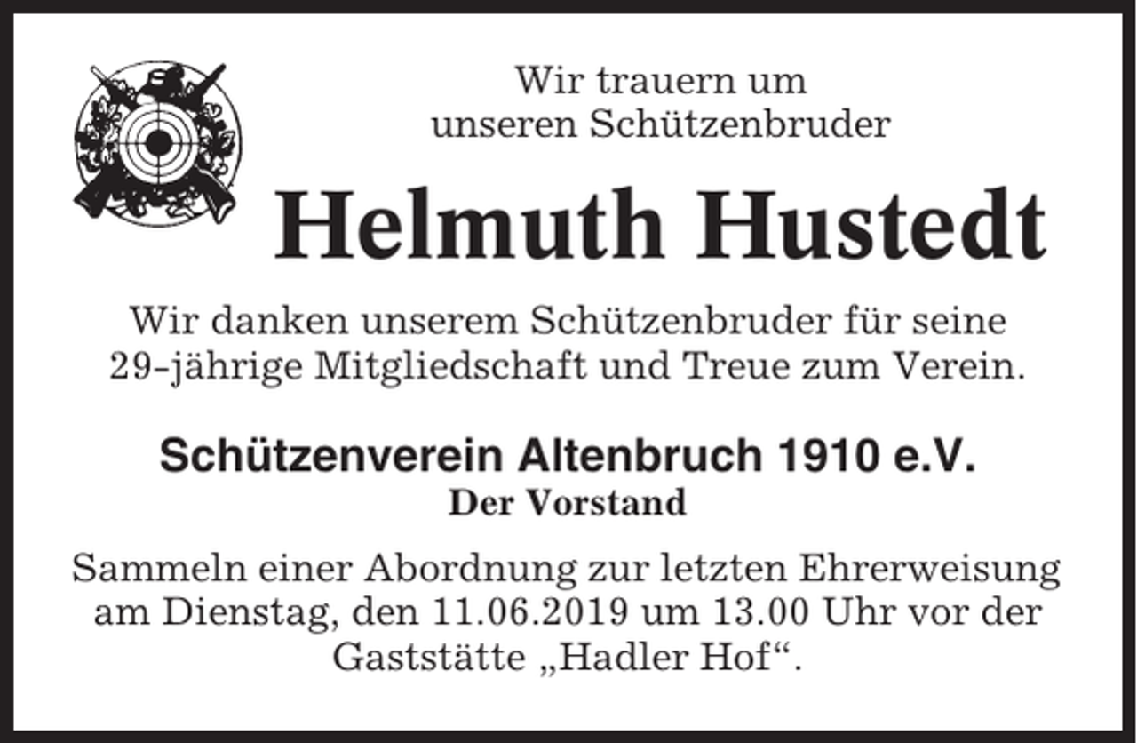 <p>Wir trauern um<br />unseren Schützenbruder</p><p>Helmuth Hustedt<br />Wir danken unserem Schützenbruder für seine<br />29-jährige Mitgliedschaft und Treue zum Verein.</p><p>Schützenverein Altenbruch 1910 e.V.<br />Der Vorstand</p><p>Sammeln einer Abordnung zur letzten Ehrerweisung<br />am Dienstag, den 11.06.2019 um 13.00 Uhr vor der<br />Gaststätte „Hadler Hof“.</p>