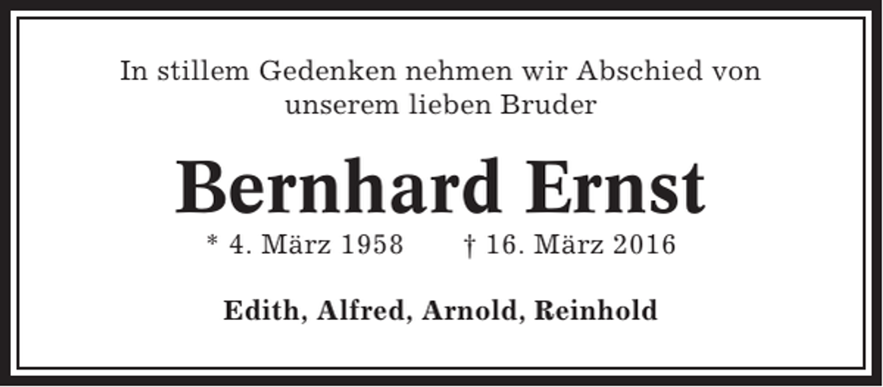 <p>In stillem Gedenken nehmen wir Abschied von<br />unserem lieben Bruder</p><p>Bernhard Ernst<br />* 4. März 1958</p><p>† 16. März 2016</p><p>Edith, Alfred, Arnold, Reinhold</p>