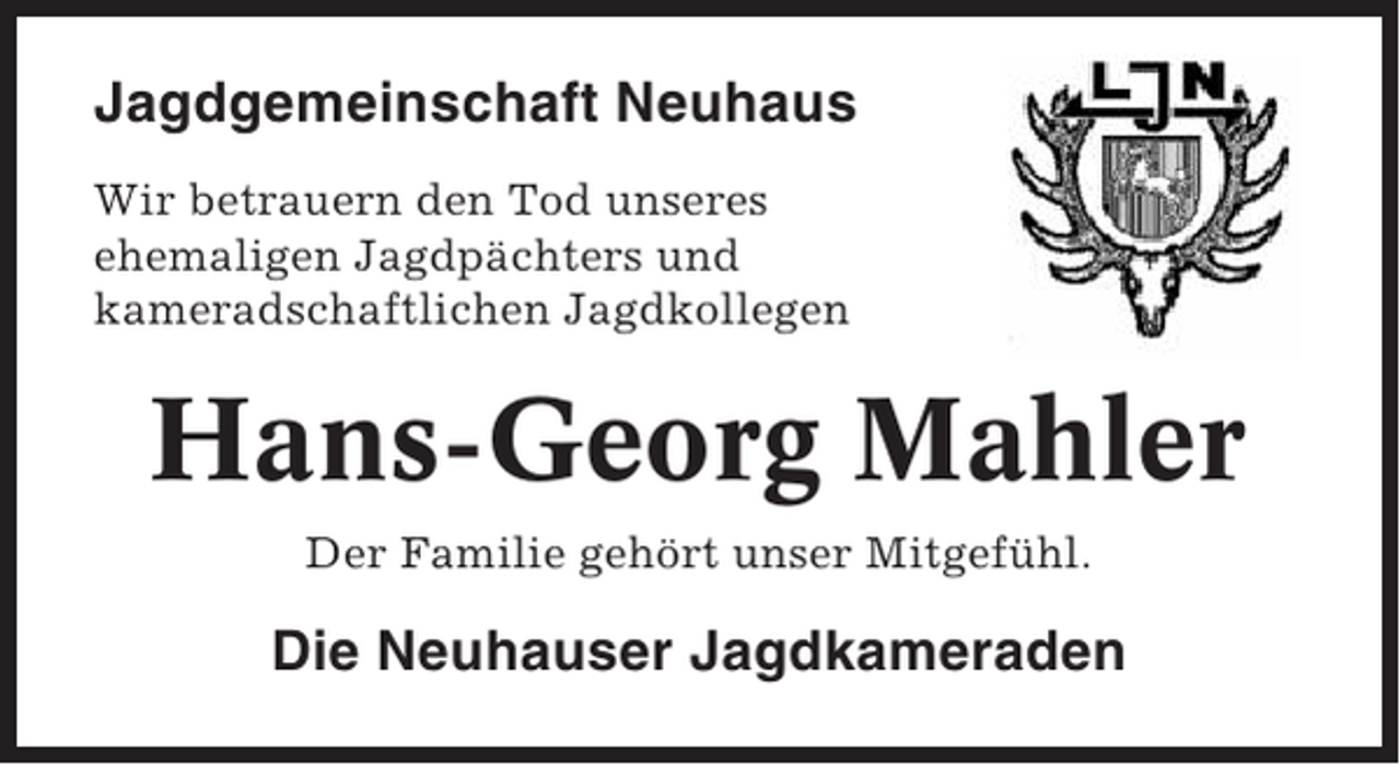 <p>Jagdgemeinschaft Neuhaus<br />Wir betrauern den Tod unseres<br />ehemaligen Jagdpächters und<br />kameradschaftlichen Jagdkollegen</p><p>Hans-Georg Mahler<br />Der Familie gehört unser Mitgefühl.</p><p>Die Neuhauser Jagdkameraden</p>