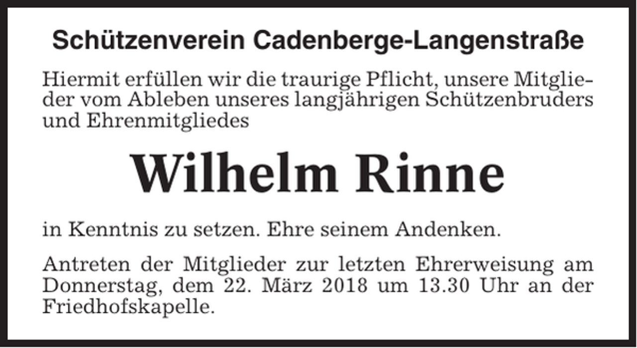 <p>Schützenverein Cadenberge-Langenstraße<br />Hiermit erfüllen wir die traurige Pflicht, unsere Mitglieder vom Ableben unseres langjährigen Schützenbruders<br />und Ehrenmitgliedes</p><p>Wilhelm Rinne<br />in Kenntnis zu setzen. Ehre seinem Andenken.<br />Antreten der Mitglieder zur letzten Ehrerweisung am<br />Donnerstag, dem 22. März 2018 um 13.30 Uhr an der<br />Friedhofskapelle.</p>