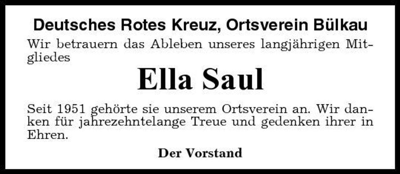 <p>Deutsches Rotes Kreuz, Ortsverein Bülkau<br />Wir betrauern das Ableben unseres langjährigen Mitgliedes</p><p>Ella Saul<br />Seit 1951 gehörte sie unserem Ortsverein an. Wir danken für jahrezehntelange Treue und gedenken ihrer in Ehren. Der Vorstand</p>