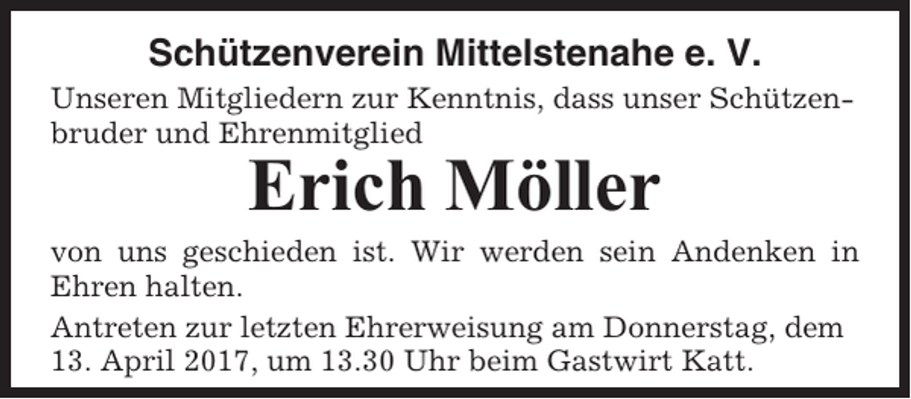 <p>Schützenverein Mittelstenahe e. V.<br />Unseren Mitgliedern zur Kenntnis, dass unser Schützenbruder und Ehrenmitglied</p><p>Erich Möller<br />von uns geschieden ist. Wir werden sein Andenken in<br />Ehren halten.<br />Antreten zur letzten Ehrerweisung am Donnerstag, dem<br />13. April 2017, um 13.30 Uhr beim Gastwirt Katt.</p>