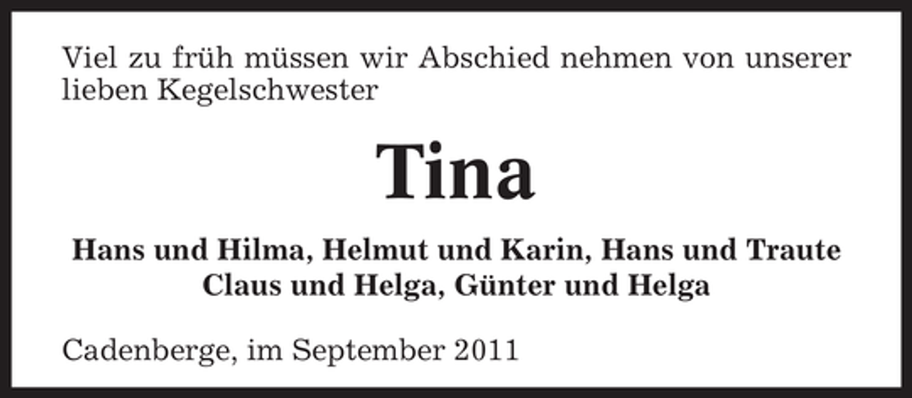 <p>Viel zu früh müssen wir Abschied nehmen von unserer<br />lieben Kegelschwester</p><p>Tina<br />Hans und Hilma, Helmut und Karin, Hans und Traute<br />Claus und Helga, Günter und Helga<br />Cadenberge, im September 2011</p>