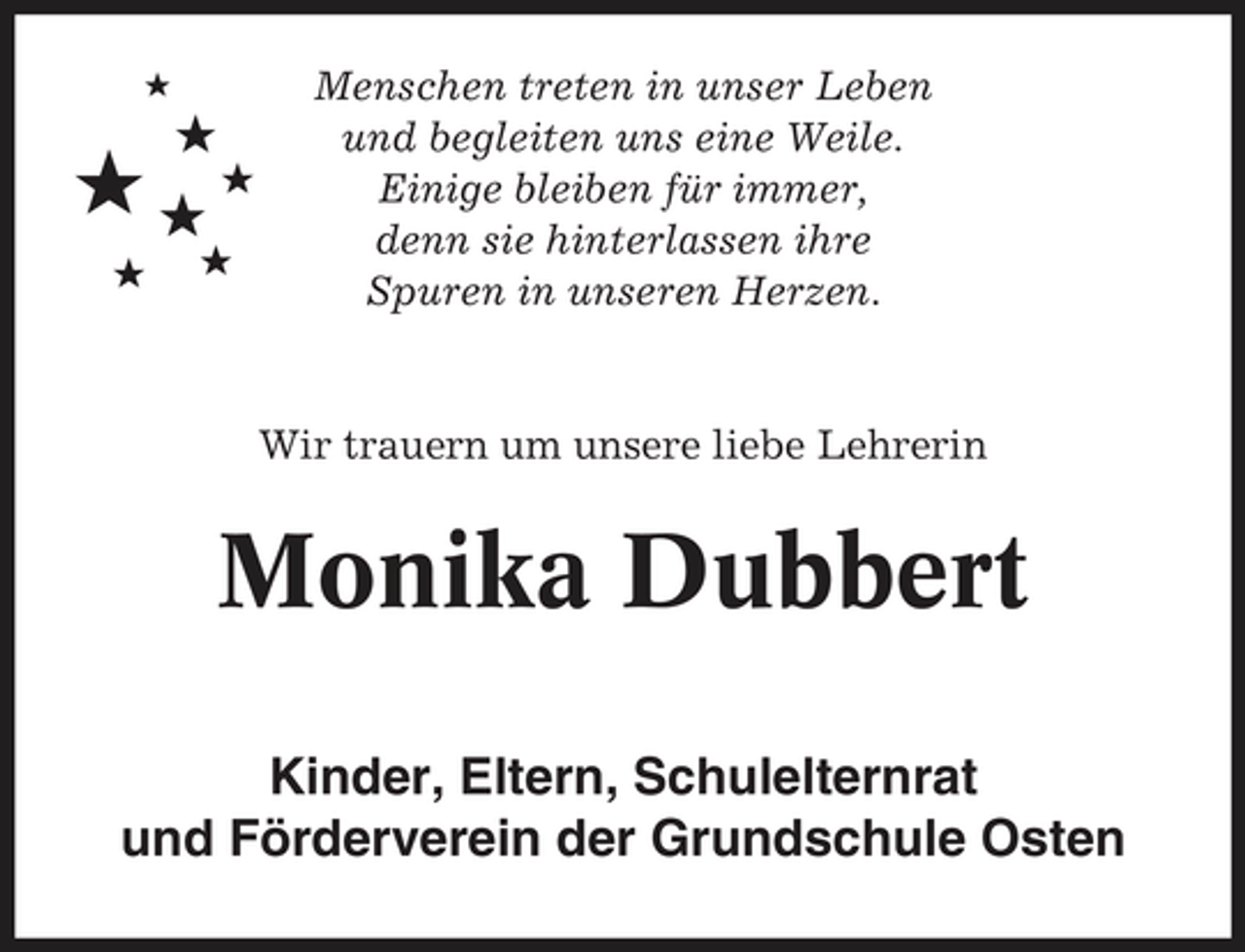 <p>Menschen treten in unser Leben und begleiten uns eine Weile. Einige bleiben für immer, denn sie hinterlassen ihre Spuren in unseren Herzen.</p>
<p>Wir trauern um unsere liebe Lehrerin</p>
<p>Monika Dubbert<br />Kinder, Eltern, Schulelternrat und Förderverein der Grundschule Osten</p>