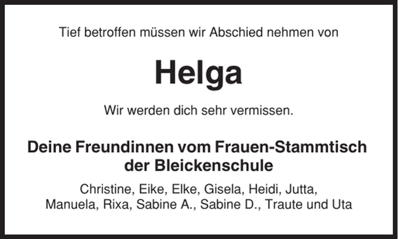 <p>Tief betroffen müssen wir Abschied nehmen von</p><p>Helga<br />Wir werden dich sehr vermissen.</p><p>Deine Freundinnen vom Frauen-Stammtisch<br />der Bleickenschule<br />Christine, Eike, Elke, Gisela, Heidi, Jutta,<br />Manuela, Rixa, Sabine A., Sabine D., Traute und Uta</p>