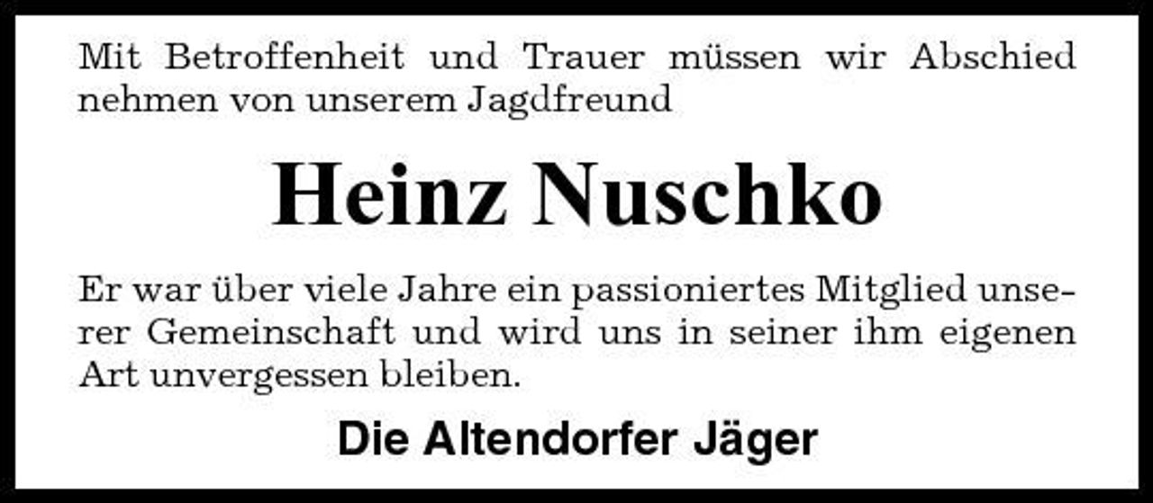 <p>Mit Betroffenheit und Trauer müssen wir Abschied nehmen von unserem Jagdfreund</p><p>Heinz Nuschko<br />Er war über viele Jahre ein passioniertes Mitglied unserer Gemeinschaft und wird uns in seiner ihm eigenen Art unvergessen bleiben.</p><p>Die Altendorfer Jäger</p>