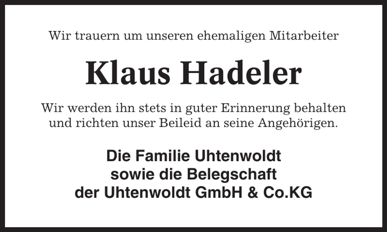 <p>Wir trauern um unseren ehemaligen Mitarbeiter</p><p>Klaus Hadeler<br />Wir werden ihn stets in guter Erinnerung behalten<br />und richten unser Beileid an seine Angehörigen.</p><p>Die Familie Uhtenwoldt<br />sowie die Belegschaft<br />der Uhtenwoldt GmbH &amp; Co.KG</p>