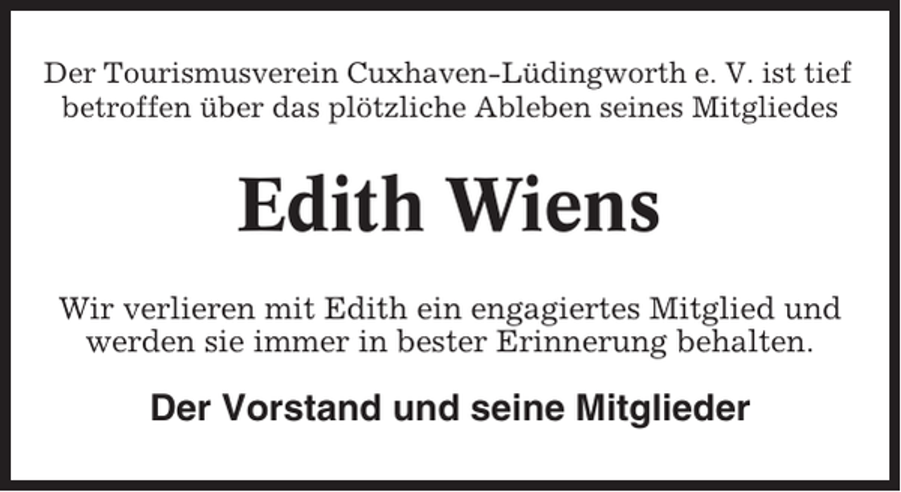 <p>Der Tourismusverein Cuxhaven-Lüdingworth e. V. ist tief<br />betroffen über das plötzliche Ableben seines Mitgliedes</p><p>Edith Wiens<br />Wir verlieren mit Edith ein engagiertes Mitglied und<br />werden sie immer in bester Erinnerung behalten.</p><p>Der Vorstand und seine Mitglieder</p>