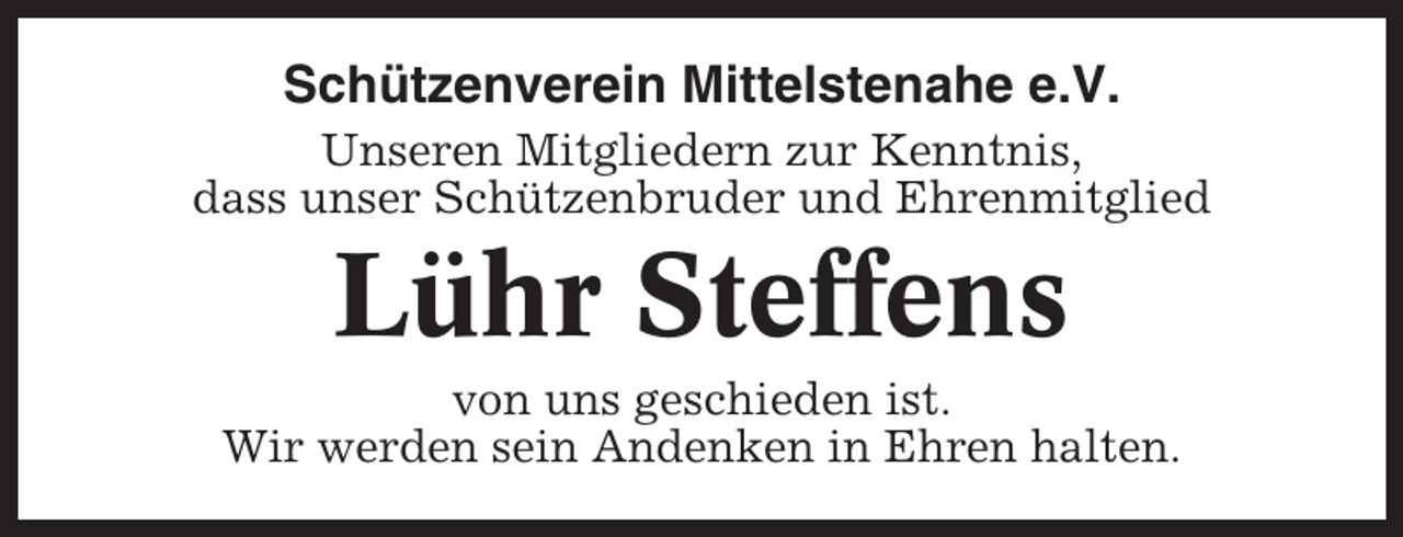 <p>Schützenverein Mittelstenahe e.V.<br />Unseren Mitgliedern zur Kenntnis,<br />dass unser Schützenbruder und Ehrenmitglied</p><p>Lühr Steffens<br />von uns geschieden ist.<br />Wir werden sein Andenken in Ehren halten.</p>