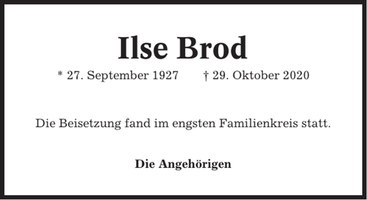 <p>Ilse Brod<br />* 27. September 1927</p><p>† 29. Oktober 2020</p><p>Die Beisetzung fand im engsten Familienkreis statt.<br />Die Angehörigen</p>