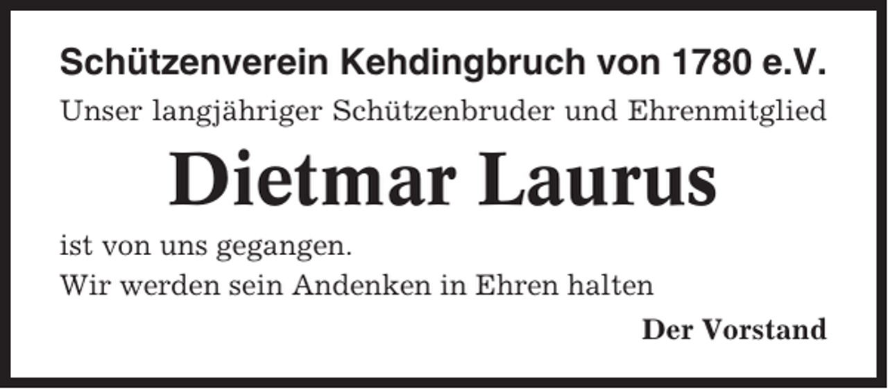 <p>Schützenverein Kehdingbruch von 1780 e.V.<br />Unser langjähriger Schützenbruder und Ehrenmitglied</p><p>Dietmar Laurus<br />ist von uns gegangen.<br />Wir werden sein Andenken in Ehren halten<br />Der Vorstand</p>