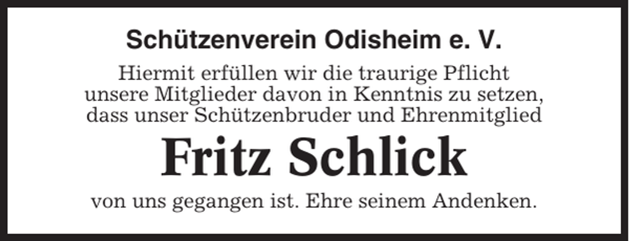 <p>Schützenverein Odisheim e. V.<br />Hiermit erfüllen wir die traurige Pflicht<br />unsere Mitglieder davon in Kenntnis zu setzen,<br />dass unser Schützenbruder und Ehrenmitglied</p><p>Fritz Schlick<br />von uns gegangen ist. Ehre seinem Andenken.</p>
